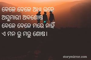 ବେଳେ ବେଳେ ଅଧା ରହେ
ଅସୁମାରୀ ଅବଶୋଷ
ବେଳେ ବେଳେ ମରେ ନାହିଁ
ଏ ମନ ରୁ ମରୁ ଶୋଷ।