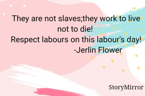 They are not slaves;they work to live not to die! 
Respect labours on this labour's day!
                      -Jerlin Flower