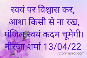 स्वयं पर विश्वास कर,
 आशा किसी से ना रख,
 मंजिल स्वयं कदम चूमेगी।
नीरजा शर्मा 13/04/22