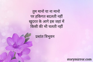 तुम मानो या ना मानो 
पर हकिगत बदलती नहीं
खुदरत के आगे इस जहां में
किसी की भी चलती नहीं

प्रशांत त्रिभुवन