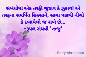 સંબંધોમાં એક તરફી જુડાવ કે ઝુકાવ! એ તરફના સમર્પિત હિસ્સાને, સામા પક્ષથી નીચો કે દબાયેલો જ રાખે છે...
-રૂપલ સંઘવી 'ઋજુ'