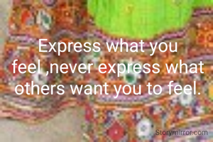 Express what you feel ,never express what others want you to feel.