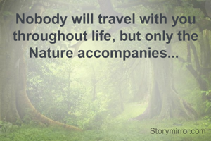 Nobody will travel with you throughout life, but only the Nature accompanies... 