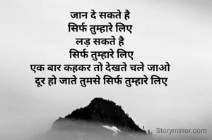 जान दे सकते है 
सिर्फ तुम्हारे लिए 
लड़ सकते है 
सिर्फ तुम्हारे लिए
एक बार कहकर तो देखते चले जाओ 
दूर हो जाते तुमसे सिर्फ तुम्हारे लिए