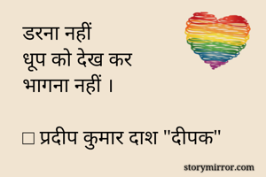 डरना नहीं 
धूप को देख कर 
भागना नहीं ।

□ प्रदीप कुमार दाश "दीपक"