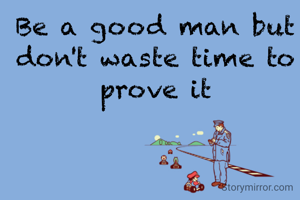 Be a good man but don't waste time to prove it