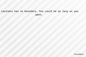 Laziness has no boundary. You could be as lazy as you want. 