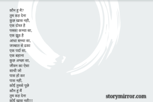 कौन हूं मै?
तुम कह देना
कुछ खास नही,
एक दोस्त है
पक्का कच्चा सा,
एक झूठ है
आधा सच्चा सा,
जज्बात से ढका
एक पर्दा सा,
एक बहाना 
कुछ अच्छा सा,
जीवन का ऐसा
साथी जो
पास हो कर
पास नही,
कोई तुमसे पूछे
कौन हूं मैं
तुम कह देना 
कोई खास नही!!!