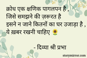 क्रोध एक क्षणिक पागलपन है ,
जिसे समझने की ज़रूरत है
इसने न जाने कितनों का घर उजाड़ा है ,
ये ख़बर रखनी चाहिए 🌻
                 
                  - दिव्या श्री प्रभा
