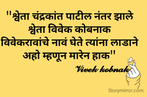 "श्वेता चंद्रकांत पाटील नंतर झाले
श्वेता विवेक कोबनाक
विवेकरावांचे नावं घेते त्यांना लाडाने
अहो म्हणून मारेन हाक"
                          𝓥𝓲𝓿𝓮𝓴 𝓴𝓸𝓫𝓷𝓪𝓴