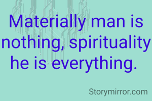 Materially man is nothing, spirituality he is everything. 