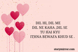          DIL HI, DIL ME 
     DIL NE KAHA ,DIL SE
              TU HAI KYU
   ITHNA BEWAFA KHUD SE .

    