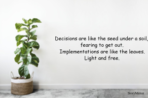 Decisions are like the seed under a soil, fearing to get out. Implementations are like the leaves. Light and free.