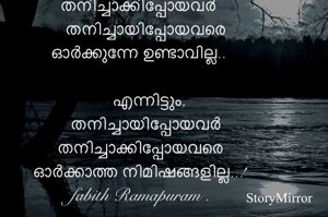 തനിച്ചാക്കിപ്പോയവര്‍ 
തനിച്ചായിപ്പോയവരെ
ഓര്‍ക്കുന്നേ ഉണ്ടാവില്ല..

എന്നിട്ടും, 
തനിച്ചായിപ്പോയവര്‍
തനിച്ചാക്കിപ്പോയവരെ
ഓര്‍ക്കാത്ത നിമിഷങ്ങളില്ല..!
