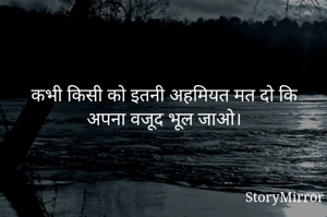 कभी किसी को इतनी अहमियत मत दो कि अपना वजूद भूल जाओ।