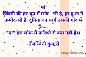 "मां"
जिंदगी की हर धूप में छांव - सी है, हर दुःख में उम्मीद-सी है, दुनिया का स्वर्ग उसकी गोद में है.....
"मां" इस लोक में फरिश्ते से कम नहीं है।।

-तेजस्विनी कुमारी
