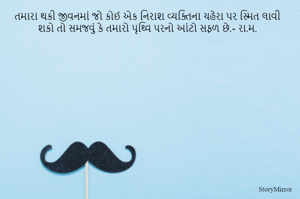 તમારા થકી જીવનમાં જો કોઈ એક નિરાશ વ્યક્તિના ચહેરા પર સ્મિત લાવી શકો તો સમજવું કે તમારો પૃથ્વિ પરનો આંટો સફળ છે.- રા.મ. 
