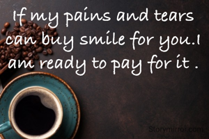 If my pains and tears can buy smile for you.I am ready to pay for it .