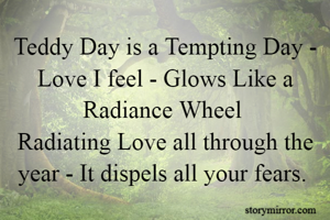 Teddy Day is a Tempting Day - Love I feel - Glows Like a Radiance Wheel 
Radiating Love all through the year - It dispels all your fears. 