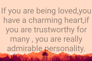 If you are being loved,you have a charming heart,if you are trustworthy for many , you are really admirable personality.