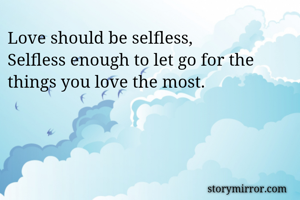 Love should be selfless, 
Selfless enough to let go for the things you love the most.