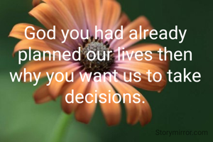 God you had already planned our lives then why you want us to take decisions.