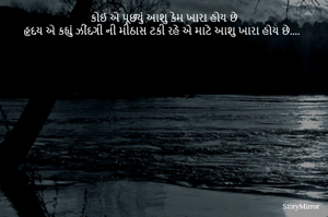 કોઈ એ પૂછ્યું આશુ કેમ ખારા હોય છે
હૃદય એ કહ્યું ઝીંદગી ની મીઠાસ ટકી રહે એ માટે આશુ ખારા હોય છે....