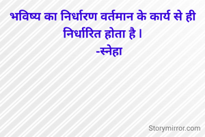 भविष्य का निर्धारण वर्तमान के कार्य से ही निर्धारित होता है |
     -स्नेहा 