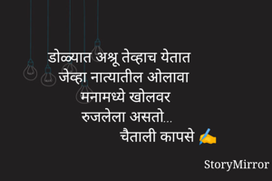 डोळ्यात अश्रू तेव्हाच येतात
जेव्हा नात्यातील ओलावा
मनामध्ये खोलवर
रुजलेला असतो...
                     चैताली कापसे ✍️