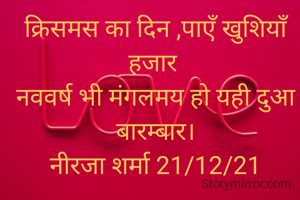 क्रिसमस का दिन ,पाएँ खुशियाँ हजार 
नववर्ष भी मंगलमय हो यही दुआ बारम्बार।
नीरजा शर्मा 21/12/21
