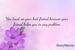 You trust on your best friend because your friend helps you in any problem