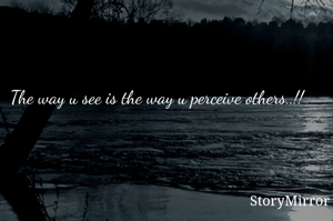 The way u see is the way u perceive others..!!