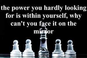 the power you hardly looking for is within yourself, why can't you face it on the mirror
