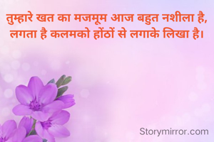 तुम्हारे खत का मजमूम आज बहुत नशीला है,
लगता है कलमको होंठों से लगाके लिखा है।
