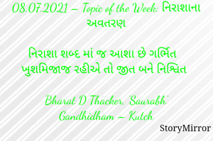 Submission of Quotes to Story Mirror Against Contest #Quotsdaily Season 2
08.07.2021 – Topic of the Week: નિરાશાના અવતરણ

નિરાશા શબ્દ માં જ આશા છે ગર્ભિત
ખુશમિજાજ રહીએ તો જીત બને નિશ્વિત

Bharat D Thacker, ‘Saurabh’
Gandhidham – Kutch