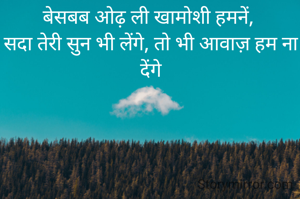 बेसबब ओढ़ ली खामोशी हमनें, 
सदा तेरी सुन भी लेंगे,