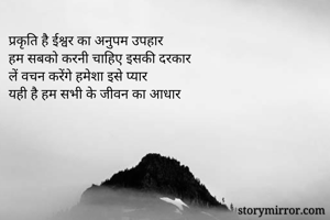 प्रकृति है ईश्वर का अनुपम उपहार
हम सबको करनी चाहिए इसकी दरकार
लें वचन करेंगे हमेशा इसे प्यार
यही है हम सभी के जीवन का आधार

