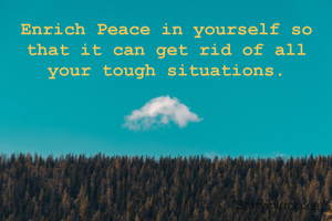 Enrich Peace in yourself so that it can get rid of all your tough situations.