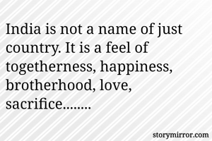 India is not a name of just country. It is a feel of togetherness, happiness, brotherhood, love, sacrifice........