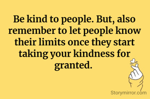 Be kind to people. But, also remember to let people know their limits once they start taking your kindness for granted. 