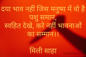 दया भाव नहीं जिस मनुष्य में वो है पशु समान,
स्वहित देखे, करे नहीं भावनाओं का सम्मान।।

मिली साहा
