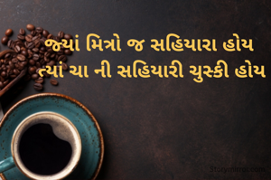 જ્યાં મિત્રો જ સહિયારા હોય 
ત્યાં ચા ની સહિયારી ચુસ્કી હોય
