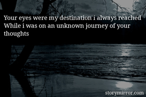 Your eyes were my destination i always reached
While i was on an unknown journey of your thoughts 