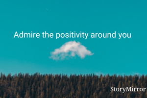 Admire the positivity around you