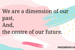 We are a dimension of our past,
And,
the centre of our future.