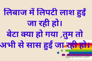 लिबाज में लिपटी लाश हुईं जा रही हो।
बेटा क्या हो गया ,तुम तो अभी से सास हुईं जा रही हो।