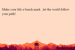 Make your life a bench mark  ,let the world follow your path!