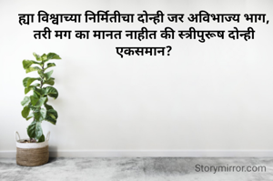 ह्या विश्वाच्या निर्मितीचा दोन्ही जर अविभाज्य भाग,
तरी मग का मानत नाहीत की स्त्रीपुरूष दोन्ही एकसमान?