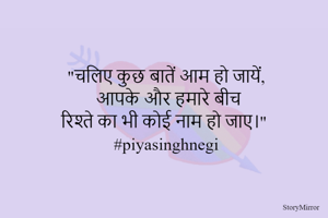 "चलिए कुछ बातें आम हो जायें,
  आपके और हमारे बीच रिश्ते का भी कोई नाम हो जाए।"
#piyasinghnegi