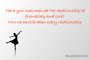 


 Have you maintained the relationship of friendship and love?
 Now we have broken every relationship.





 